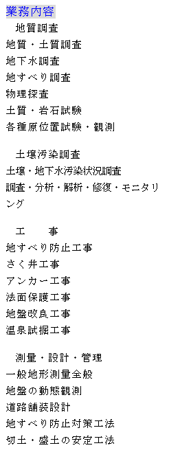 �e�L�X�g �{�b�N�X: �Ɩ����e
�n������
�n���E�y������
�n��������
�n���ׂ蒲��
�����T��
�y���E��Ύ���
�e�팴�ʒu�����E�ϑ�

�@�y�뉘������
�y��E�n���������󋵒���
�����E���́E��́E�C���E���j�^�����O

�H�@�@��
�n���ׂ�h�~�H��
������H��
�A���J�[�H��
�@�ʕی�H��
�n�Չ��ǍH��
���򎎌@�H��

���ʁE�݌v�E�Ǘ�
��ʒn�`���ʑS��
�n�Ղ̓��Ԋϑ�
���H�ܑ��݌v
�n���ׂ�h�~�΍�H�@
�ؓy�E���y�̈���H�@
���n�Ց΍�H�@
���H�E�_�����̕i���Ǘ�
