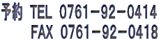 予約　ＴＥＬ　０７６１－９２－０４１４
　　　　ＦＡＸ　０７６１－９２－０４１８
